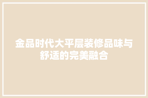 金品时代大平层装修品味与舒适的完美融合