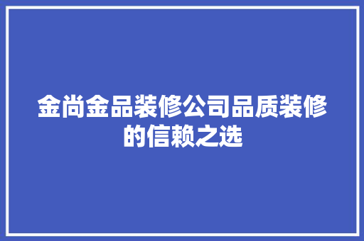 金尚金品装修公司品质装修的信赖之选