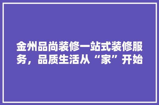 金州品尚装修一站式装修服务，品质生活从“家”开始
