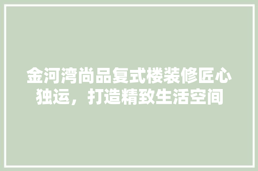 金河湾尚品复式楼装修匠心独运，打造精致生活空间