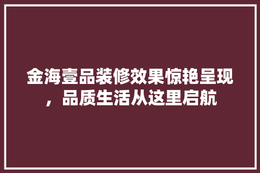 金海壹品装修效果惊艳呈现，品质生活从这里启航