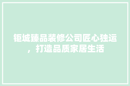 钜城臻品装修公司匠心独运，打造品质家居生活