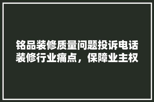 铭品装修质量问题投诉电话装修行业痛点，保障业主权益