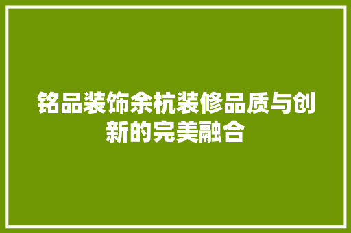 铭品装饰余杭装修品质与创新的完美融合