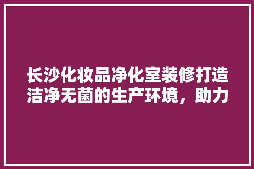 长沙化妆品净化室装修打造洁净无菌的生产环境，助力企业高质量发展