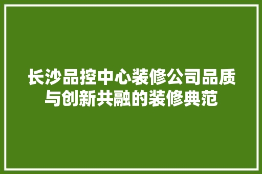 长沙品控中心装修公司品质与创新共融的装修典范