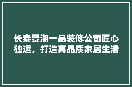 长泰景湖一品装修公司匠心独运，打造高品质家居生活