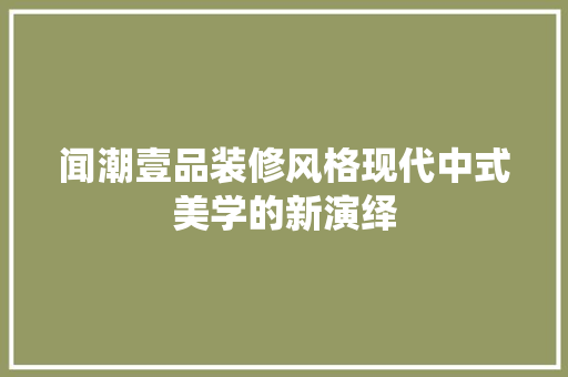 闻潮壹品装修风格现代中式美学的新演绎 材料设备