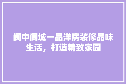 阆中阆城一品洋房装修品味生活，打造精致家园
