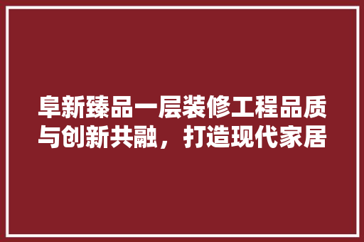 阜新臻品一层装修工程品质与创新共融，打造现代家居典范