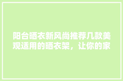 阳台晒衣新风尚推荐几款美观适用的晒衣架，让你的家居生活更美好 新型材料