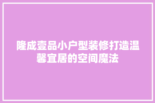 隆成壹品小户型装修打造温馨宜居的空间魔法