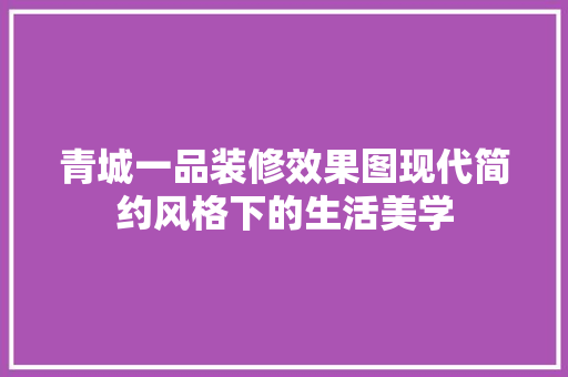 青城一品装修效果图现代简约风格下的生活美学