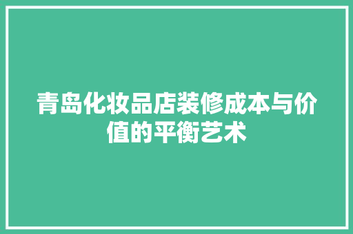 青岛化妆品店装修成本与价值的平衡艺术