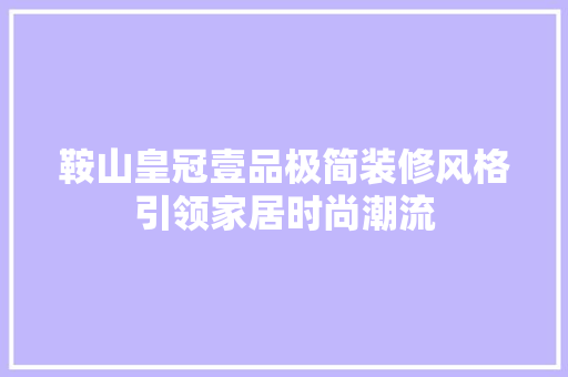 鞍山皇冠壹品极简装修风格引领家居时尚潮流