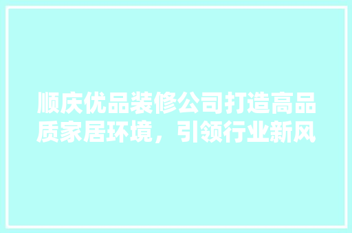 顺庆优品装修公司打造高品质家居环境，引领行业新风尚