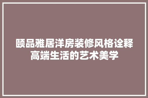 颐品雅居洋房装修风格诠释高端生活的艺术美学