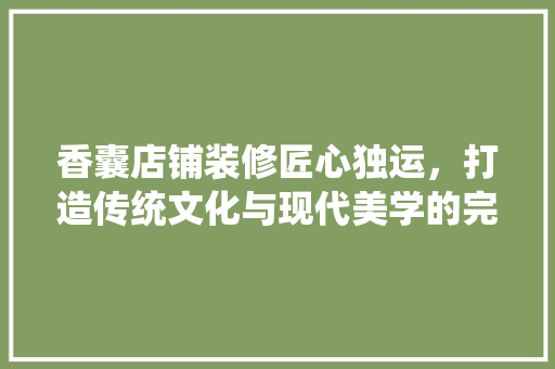香囊店铺装修匠心独运，打造传统文化与现代美学的完美融合