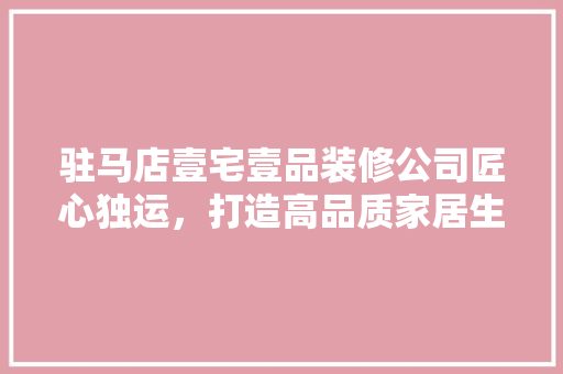 驻马店壹宅壹品装修公司匠心独运，打造高品质家居生活