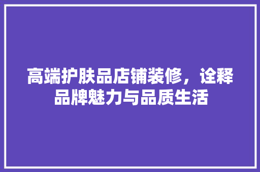 高端护肤品店铺装修，诠释品牌魅力与品质生活