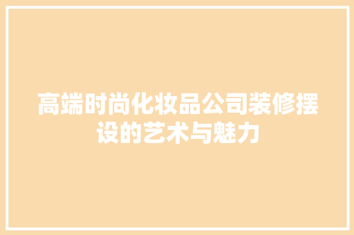 高端时尚化妆品公司装修摆设的艺术与魅力