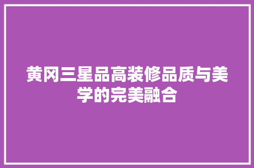 黄冈三星品高装修品质与美学的完美融合