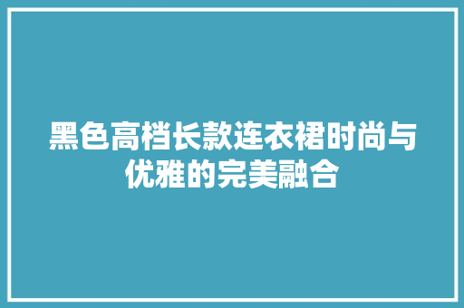 黑色高档长款连衣裙时尚与优雅的完美融合