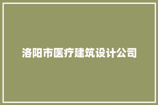 洛阳市医疗建筑设计公司 公共建筑设计
