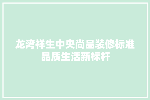 龙湾祥生中央尚品装修标准品质生活新标杆