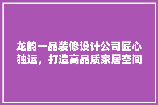 龙韵一品装修设计公司匠心独运，打造高品质家居空间