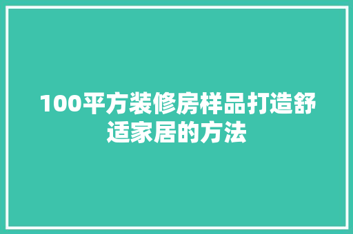 100平方装修房样品打造舒适家居的方法 施工技术