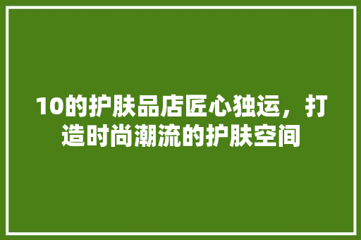 10的护肤品店匠心独运，打造时尚潮流的护肤空间