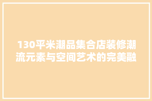 130平米潮品集合店装修潮流元素与空间艺术的完美融合