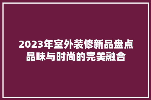 2023年室外装修新品盘点品味与时尚的完美融合