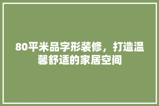80平米品字形装修，打造温馨舒适的家居空间
