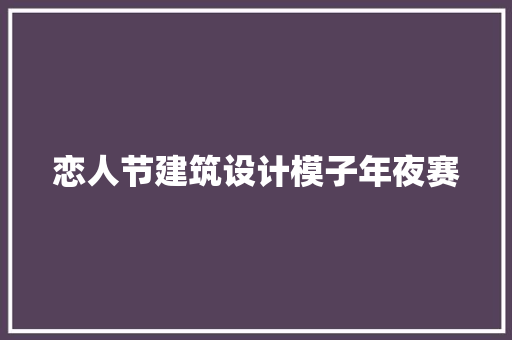恋人节建筑设计模子年夜赛 建筑法规