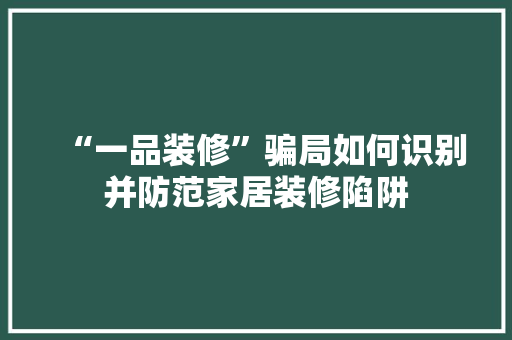 “一品装修”骗局如何识别并防范家居装修陷阱