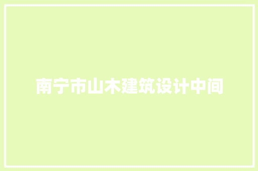 南宁市山木建筑设计中间 施工管理