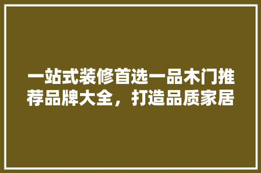 一站式装修首选一品木门推荐品牌大全，打造品质家居生活