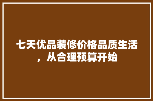 七天优品装修价格品质生活，从合理预算开始
