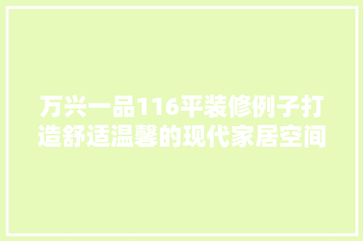 万兴一品116平装修例子打造舒适温馨的现代家居空间