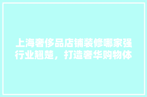 上海奢侈品店铺装修哪家强行业翘楚，打造奢华购物体验