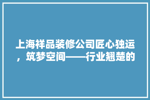 上海祥品装修公司匠心独运，筑梦空间——行业翘楚的招聘风采