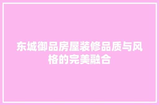 东城御品房屋装修品质与风格的完美融合