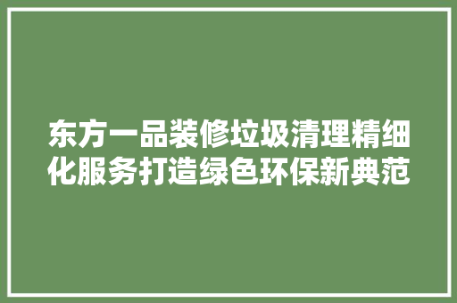 东方一品装修垃圾清理精细化服务打造绿色环保新典范 住宅建筑设计