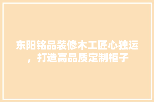 东阳铭品装修木工匠心独运，打造高品质定制柜子