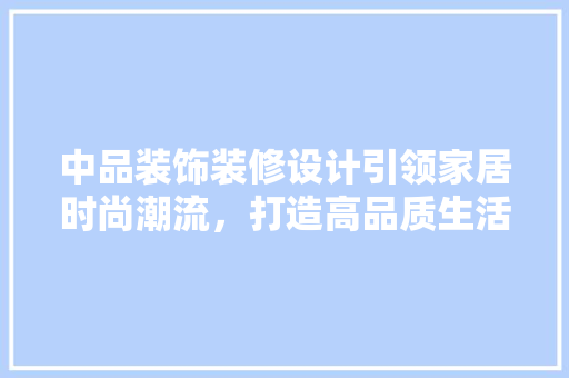 中品装饰装修设计引领家居时尚潮流，打造高品质生活空间