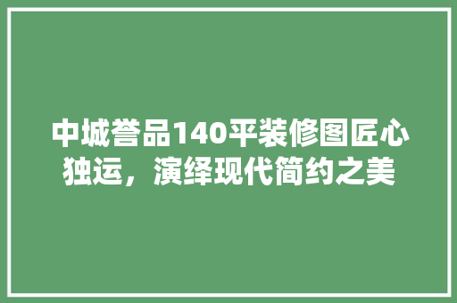 中城誉品140平装修图匠心独运，演绎现代简约之美