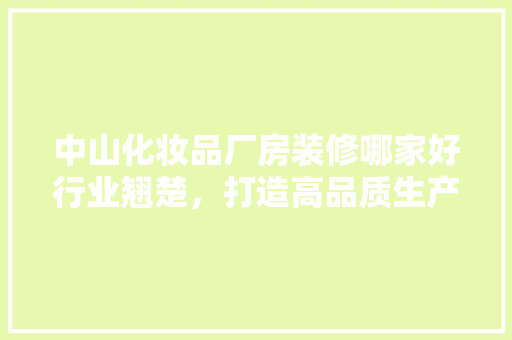 中山化妆品厂房装修哪家好行业翘楚，打造高品质生产基地