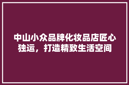 中山小众品牌化妆品店匠心独运，打造精致生活空间